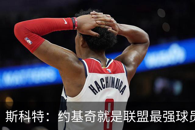 斯科特：约基奇就是联盟最强球员 他在任何年代都能取得成功